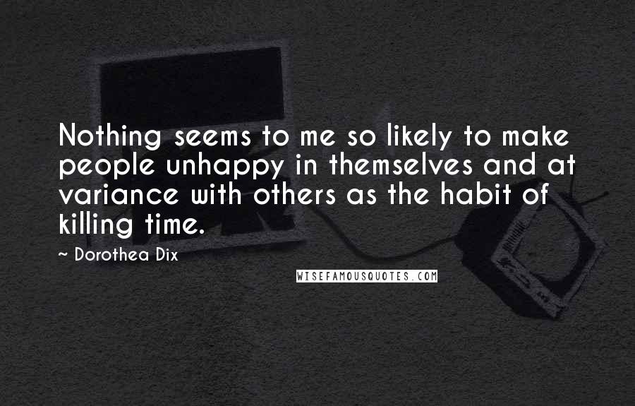 Dorothea Dix Quotes: Nothing seems to me so likely to make people unhappy in themselves and at variance with others as the habit of killing time.