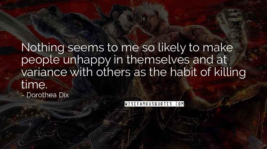 Dorothea Dix Quotes: Nothing seems to me so likely to make people unhappy in themselves and at variance with others as the habit of killing time.