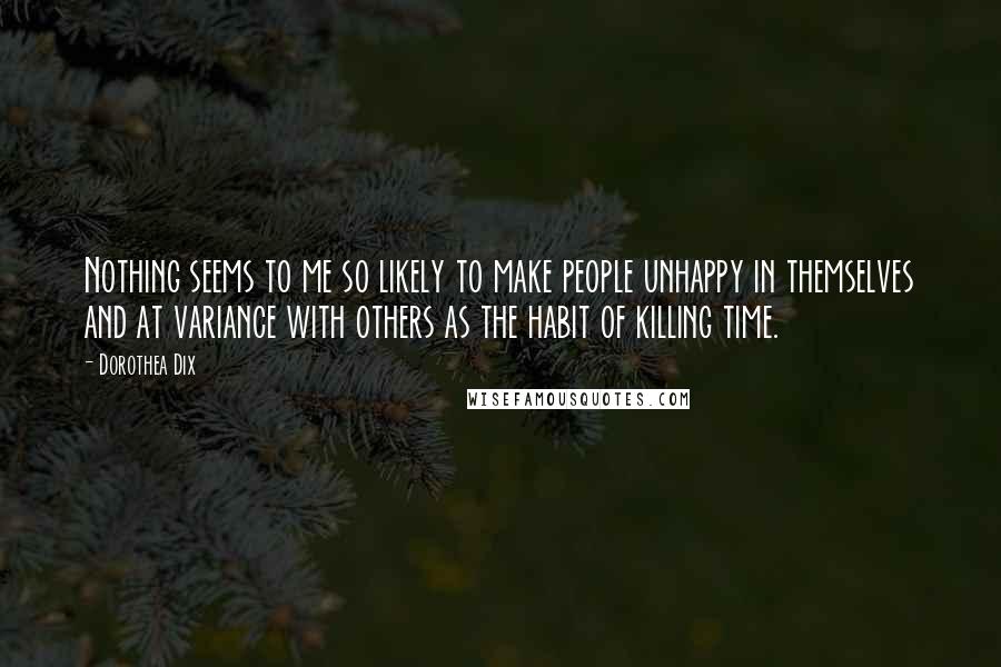 Dorothea Dix Quotes: Nothing seems to me so likely to make people unhappy in themselves and at variance with others as the habit of killing time.