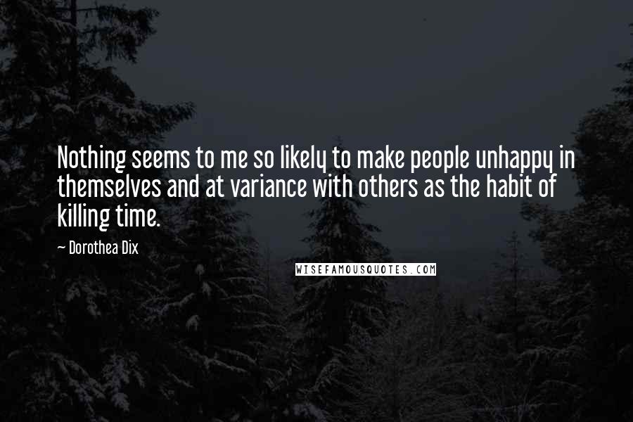 Dorothea Dix Quotes: Nothing seems to me so likely to make people unhappy in themselves and at variance with others as the habit of killing time.