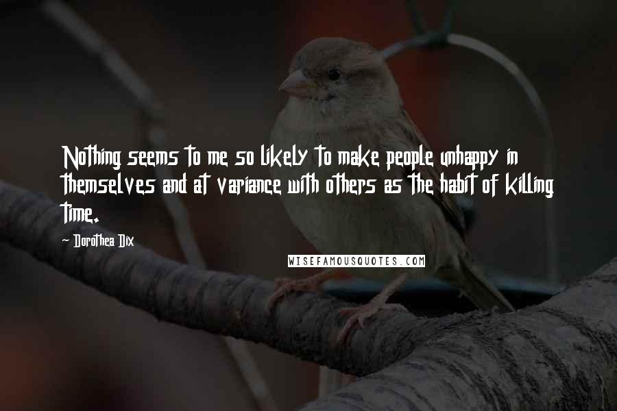 Dorothea Dix Quotes: Nothing seems to me so likely to make people unhappy in themselves and at variance with others as the habit of killing time.