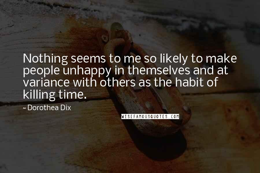 Dorothea Dix Quotes: Nothing seems to me so likely to make people unhappy in themselves and at variance with others as the habit of killing time.