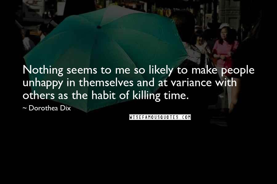 Dorothea Dix Quotes: Nothing seems to me so likely to make people unhappy in themselves and at variance with others as the habit of killing time.