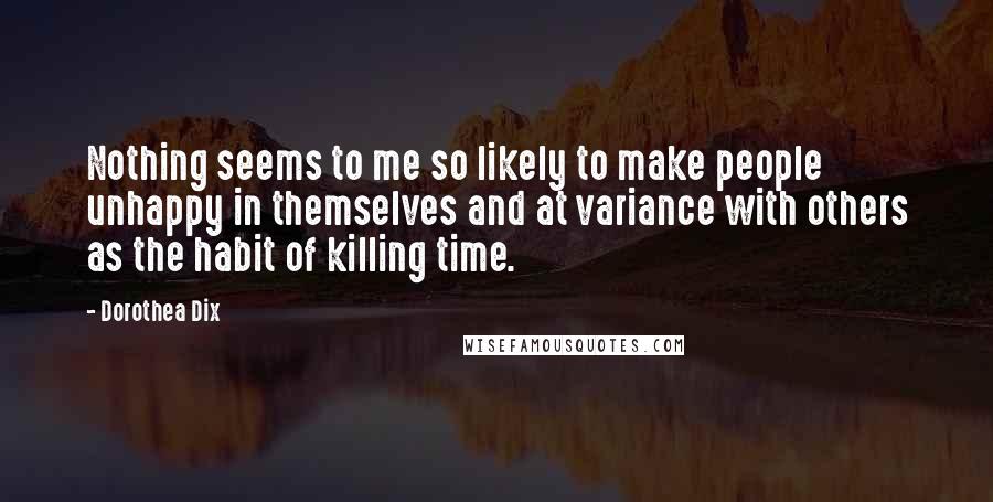 Dorothea Dix Quotes: Nothing seems to me so likely to make people unhappy in themselves and at variance with others as the habit of killing time.