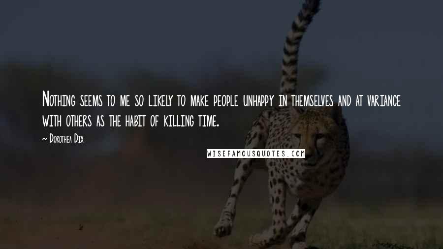 Dorothea Dix Quotes: Nothing seems to me so likely to make people unhappy in themselves and at variance with others as the habit of killing time.