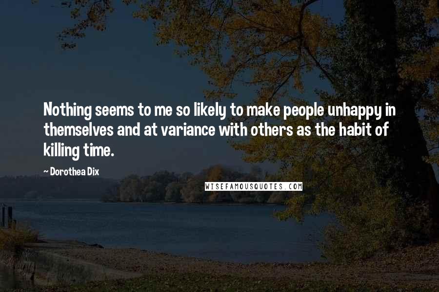 Dorothea Dix Quotes: Nothing seems to me so likely to make people unhappy in themselves and at variance with others as the habit of killing time.