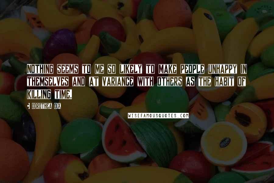 Dorothea Dix Quotes: Nothing seems to me so likely to make people unhappy in themselves and at variance with others as the habit of killing time.