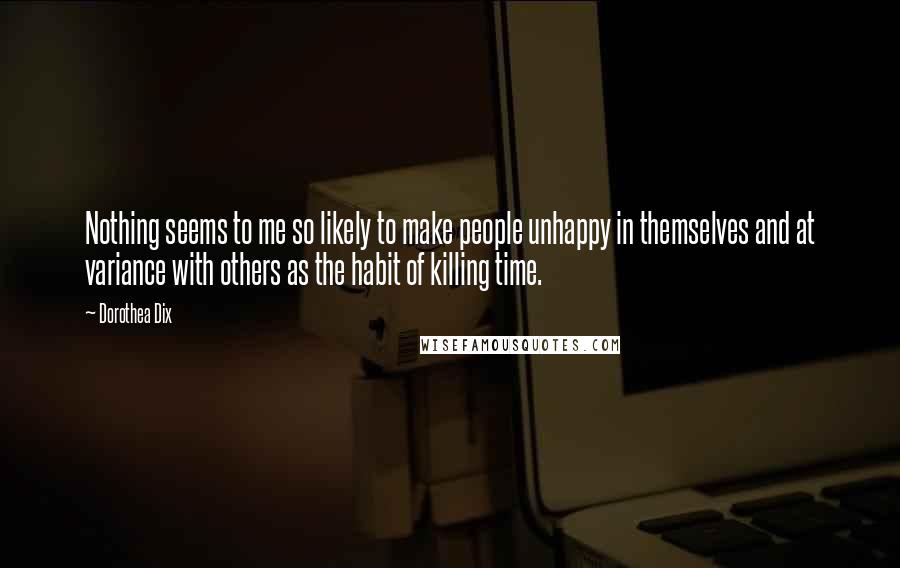 Dorothea Dix Quotes: Nothing seems to me so likely to make people unhappy in themselves and at variance with others as the habit of killing time.