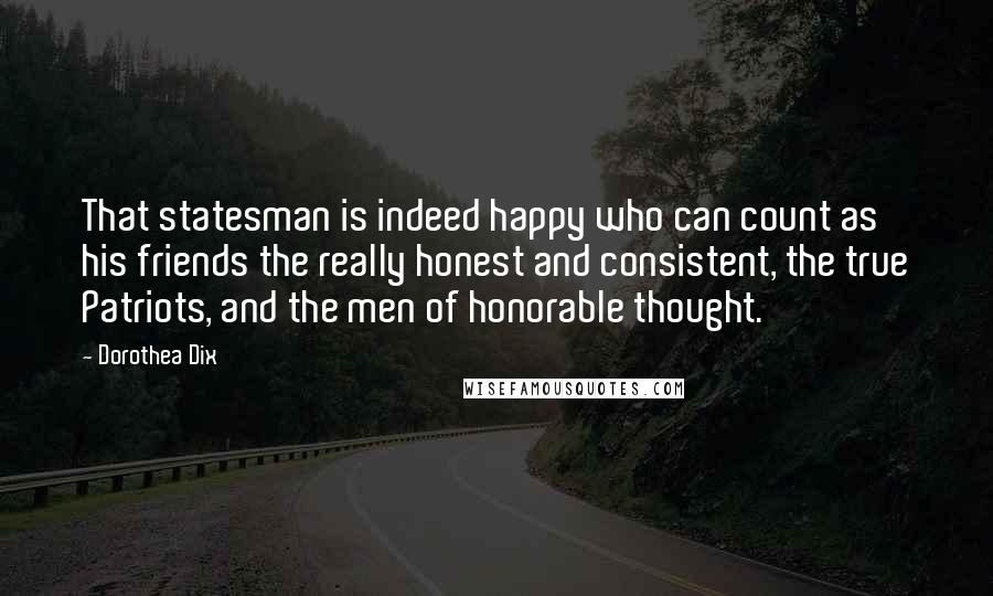 Dorothea Dix Quotes: That statesman is indeed happy who can count as his friends the really honest and consistent, the true Patriots, and the men of honorable thought.