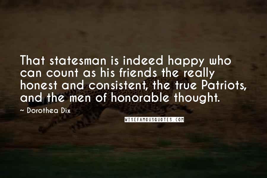 Dorothea Dix Quotes: That statesman is indeed happy who can count as his friends the really honest and consistent, the true Patriots, and the men of honorable thought.