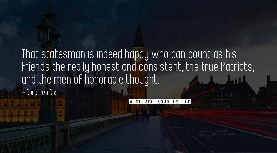 Dorothea Dix Quotes: That statesman is indeed happy who can count as his friends the really honest and consistent, the true Patriots, and the men of honorable thought.