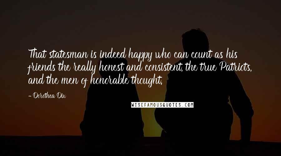 Dorothea Dix Quotes: That statesman is indeed happy who can count as his friends the really honest and consistent, the true Patriots, and the men of honorable thought.