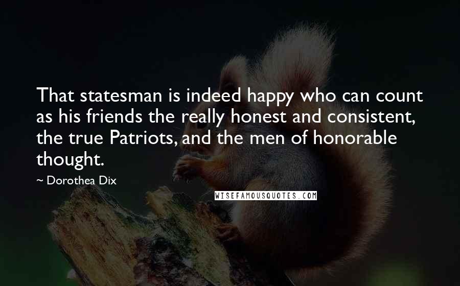 Dorothea Dix Quotes: That statesman is indeed happy who can count as his friends the really honest and consistent, the true Patriots, and the men of honorable thought.