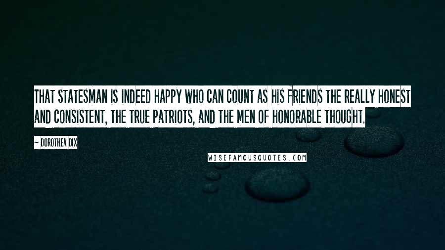 Dorothea Dix Quotes: That statesman is indeed happy who can count as his friends the really honest and consistent, the true Patriots, and the men of honorable thought.