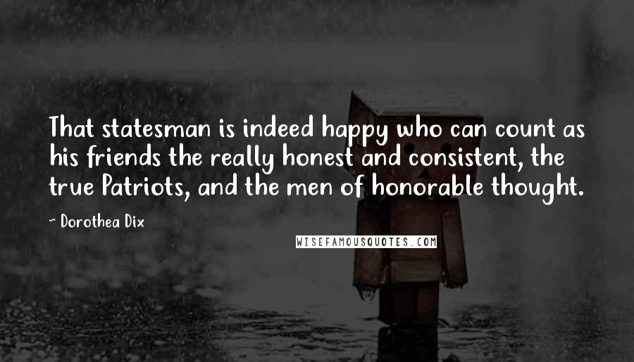 Dorothea Dix Quotes: That statesman is indeed happy who can count as his friends the really honest and consistent, the true Patriots, and the men of honorable thought.