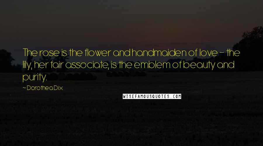 Dorothea Dix Quotes: The rose is the flower and handmaiden of love - the lily, her fair associate, is the emblem of beauty and purity.