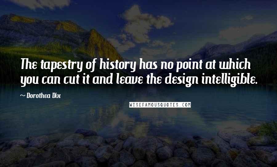 Dorothea Dix Quotes: The tapestry of history has no point at which you can cut it and leave the design intelligible.