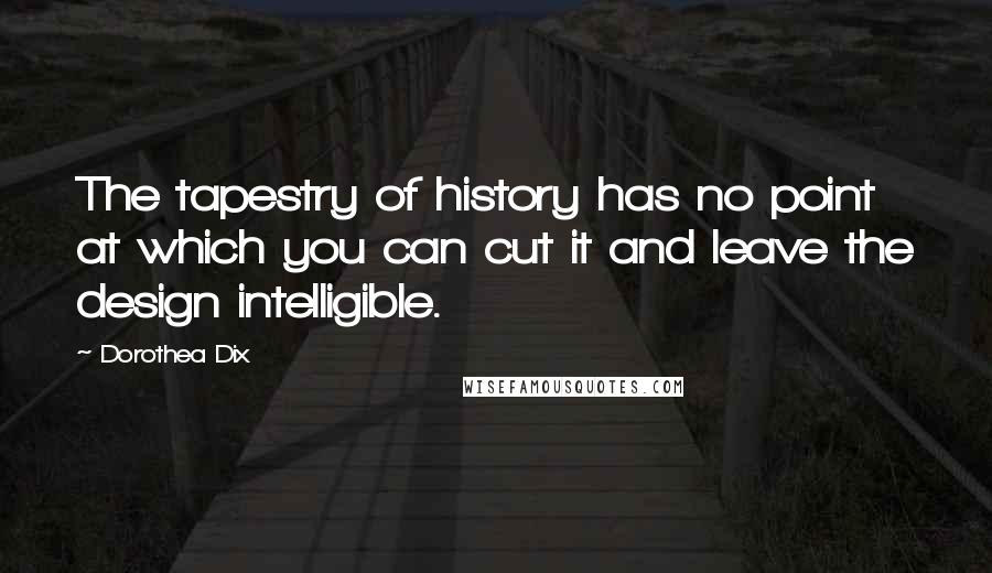 Dorothea Dix Quotes: The tapestry of history has no point at which you can cut it and leave the design intelligible.