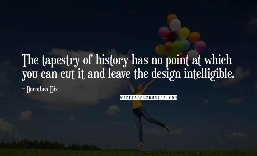 Dorothea Dix Quotes: The tapestry of history has no point at which you can cut it and leave the design intelligible.