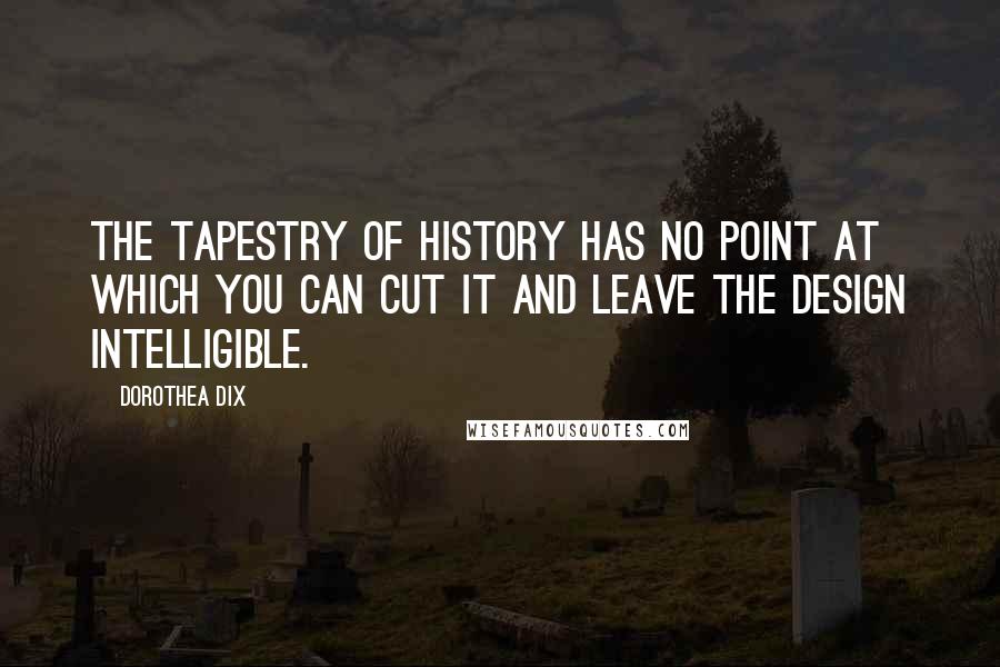 Dorothea Dix Quotes: The tapestry of history has no point at which you can cut it and leave the design intelligible.