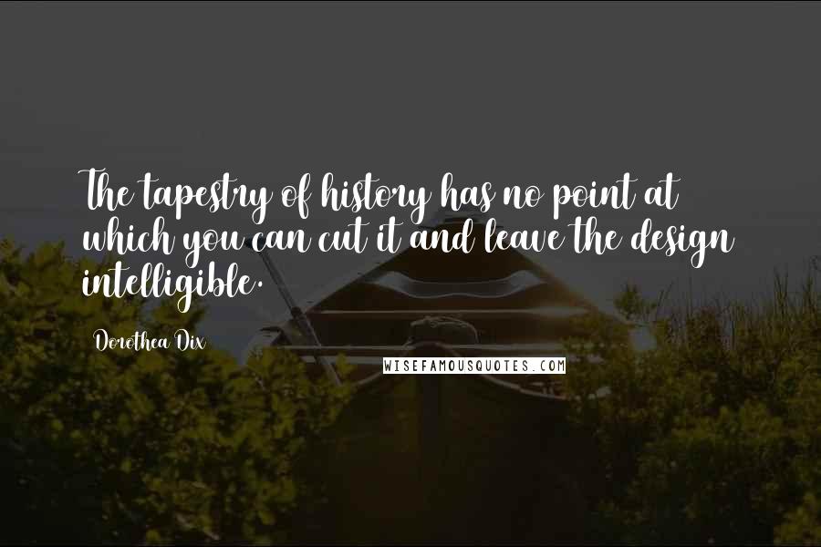 Dorothea Dix Quotes: The tapestry of history has no point at which you can cut it and leave the design intelligible.