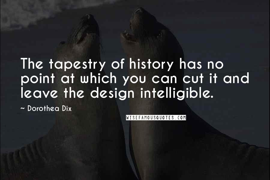 Dorothea Dix Quotes: The tapestry of history has no point at which you can cut it and leave the design intelligible.