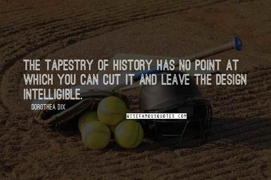 Dorothea Dix Quotes: The tapestry of history has no point at which you can cut it and leave the design intelligible.