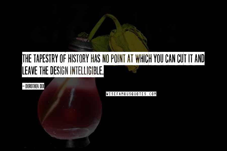 Dorothea Dix Quotes: The tapestry of history has no point at which you can cut it and leave the design intelligible.