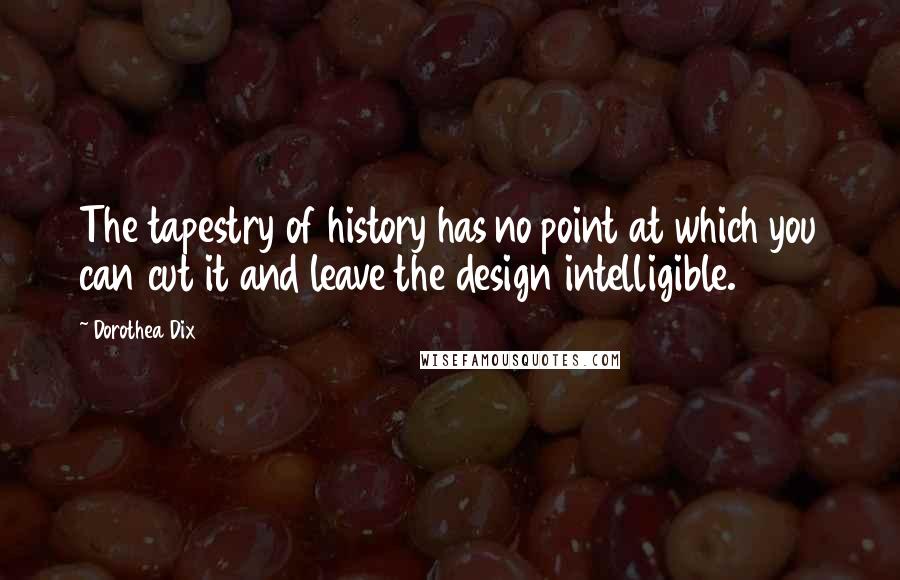 Dorothea Dix Quotes: The tapestry of history has no point at which you can cut it and leave the design intelligible.