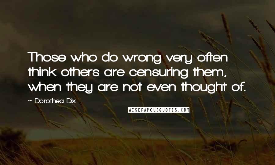 Dorothea Dix Quotes: Those who do wrong very often think others are censuring them, when they are not even thought of.