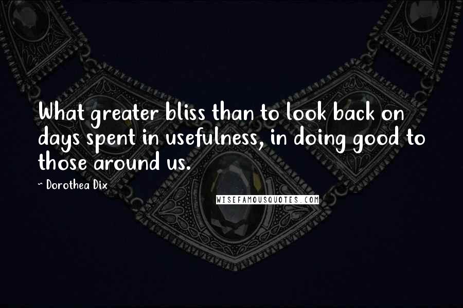 Dorothea Dix Quotes: What greater bliss than to look back on days spent in usefulness, in doing good to those around us.