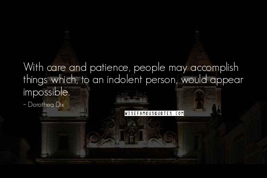 Dorothea Dix Quotes: With care and patience, people may accomplish things which, to an indolent person, would appear impossible.