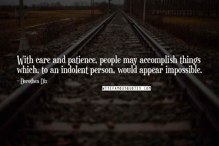 Dorothea Dix Quotes: With care and patience, people may accomplish things which, to an indolent person, would appear impossible.
