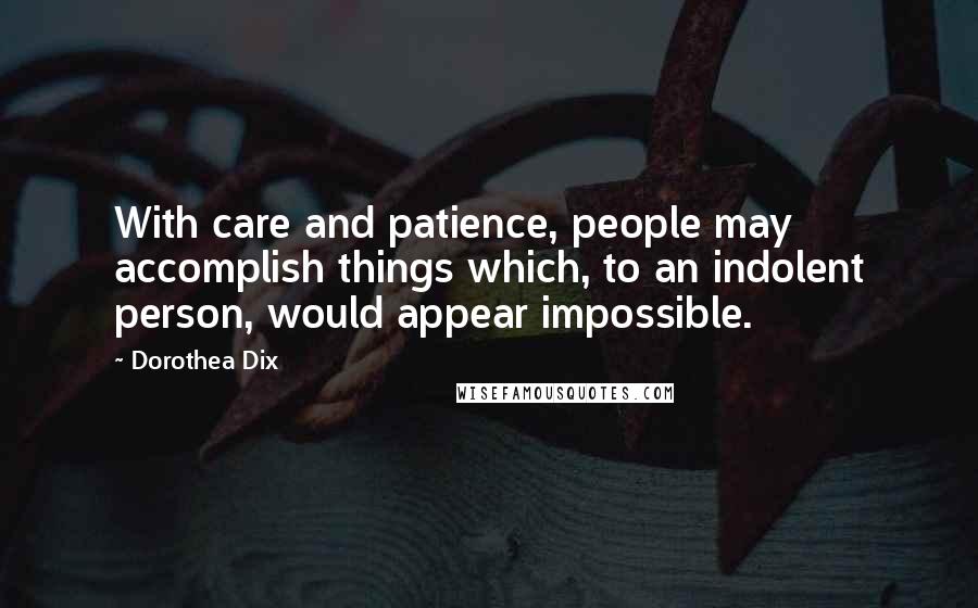 Dorothea Dix Quotes: With care and patience, people may accomplish things which, to an indolent person, would appear impossible.