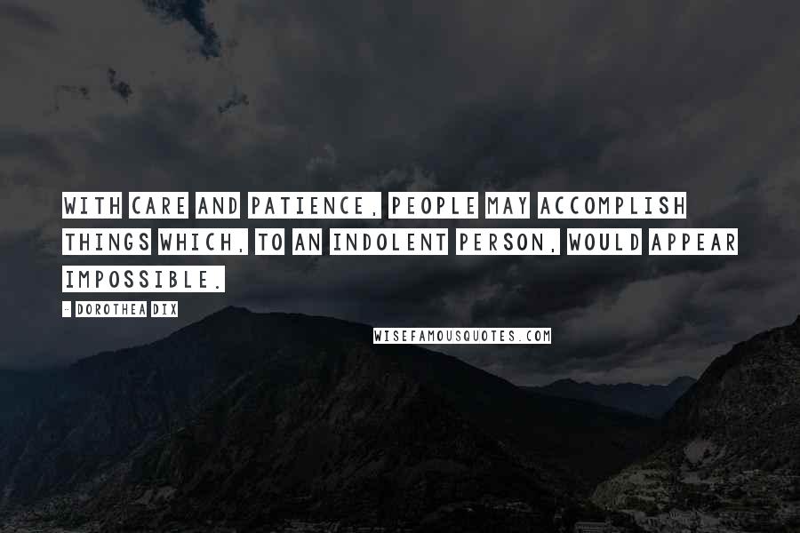 Dorothea Dix Quotes: With care and patience, people may accomplish things which, to an indolent person, would appear impossible.