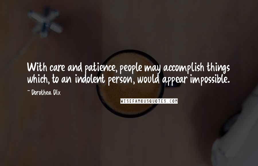 Dorothea Dix Quotes: With care and patience, people may accomplish things which, to an indolent person, would appear impossible.