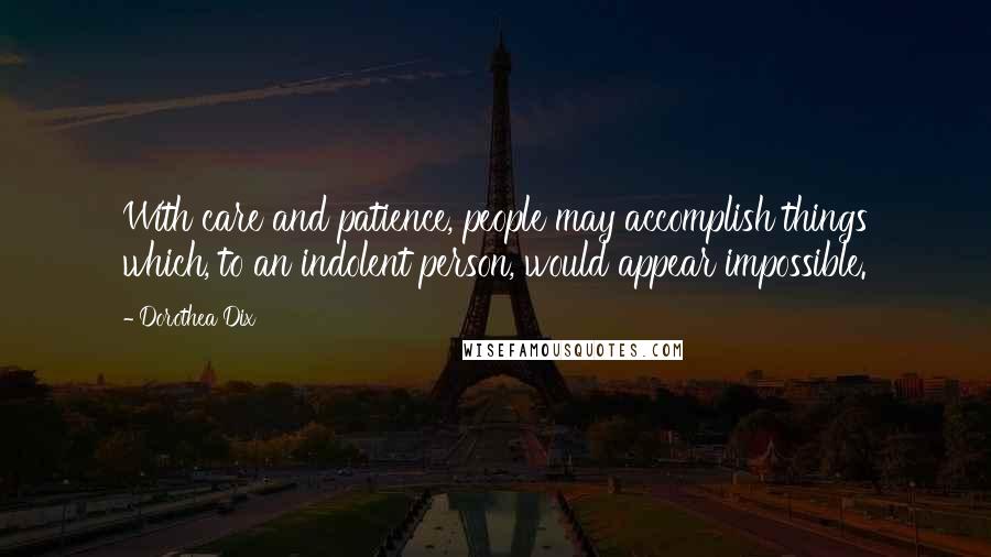 Dorothea Dix Quotes: With care and patience, people may accomplish things which, to an indolent person, would appear impossible.