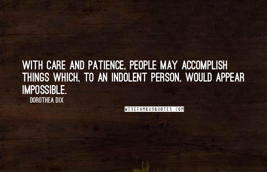 Dorothea Dix Quotes: With care and patience, people may accomplish things which, to an indolent person, would appear impossible.