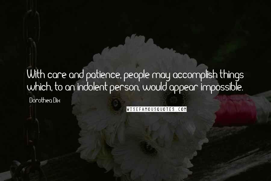 Dorothea Dix Quotes: With care and patience, people may accomplish things which, to an indolent person, would appear impossible.