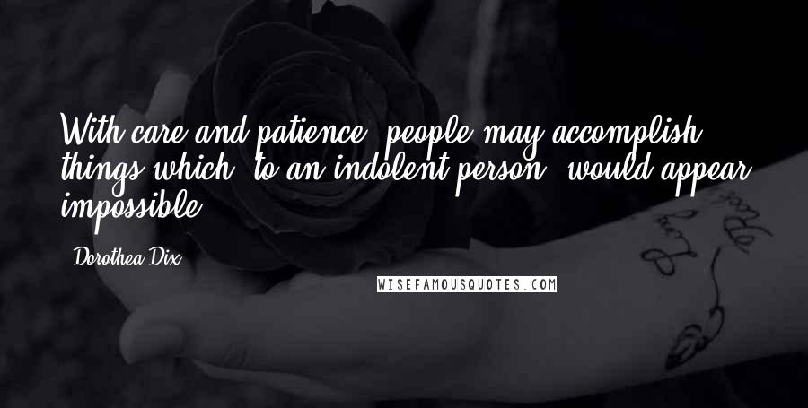 Dorothea Dix Quotes: With care and patience, people may accomplish things which, to an indolent person, would appear impossible.