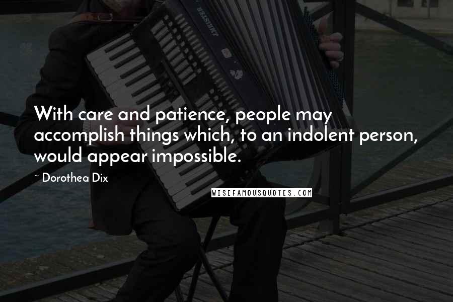 Dorothea Dix Quotes: With care and patience, people may accomplish things which, to an indolent person, would appear impossible.