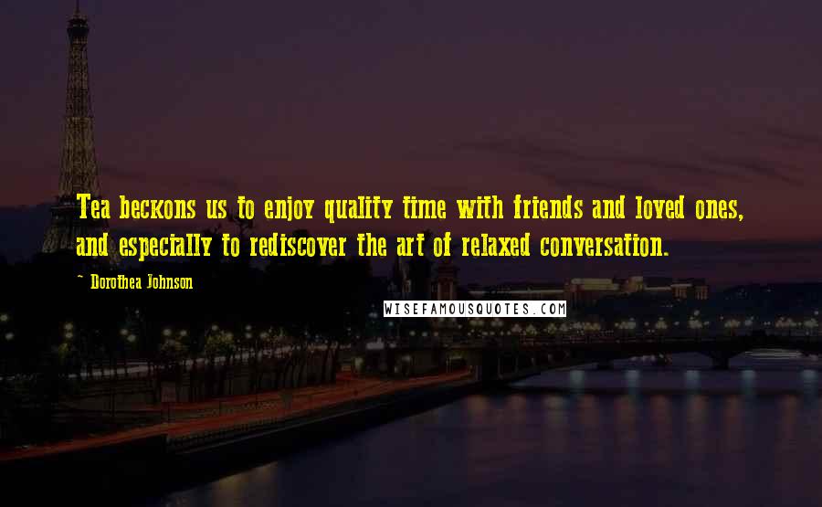 Dorothea Johnson Quotes: Tea beckons us to enjoy quality time with friends and loved ones, and especially to rediscover the art of relaxed conversation.