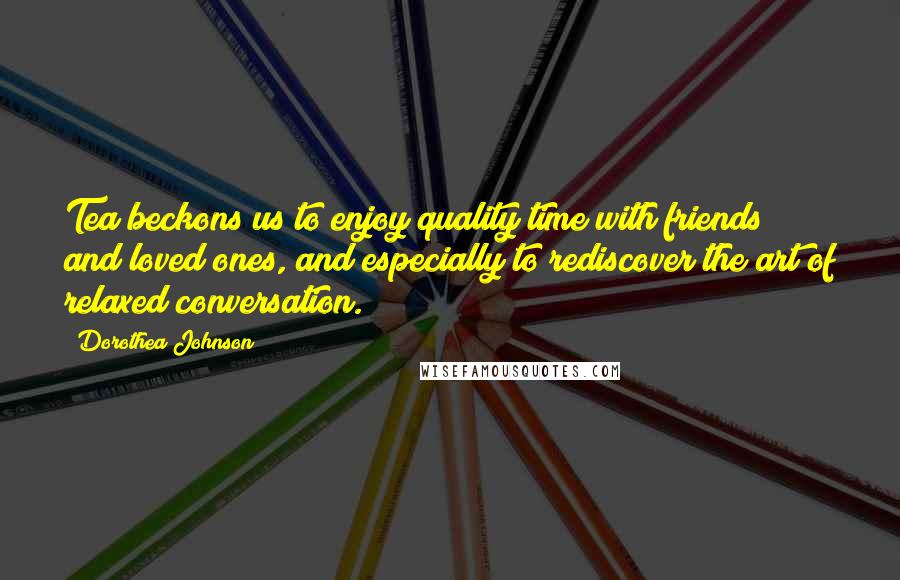 Dorothea Johnson Quotes: Tea beckons us to enjoy quality time with friends and loved ones, and especially to rediscover the art of relaxed conversation.