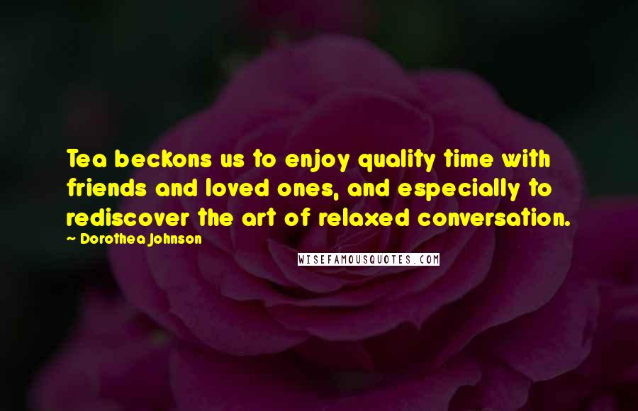 Dorothea Johnson Quotes: Tea beckons us to enjoy quality time with friends and loved ones, and especially to rediscover the art of relaxed conversation.