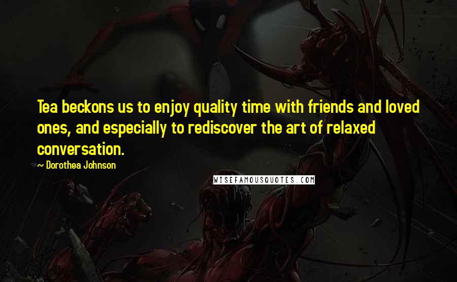 Dorothea Johnson Quotes: Tea beckons us to enjoy quality time with friends and loved ones, and especially to rediscover the art of relaxed conversation.