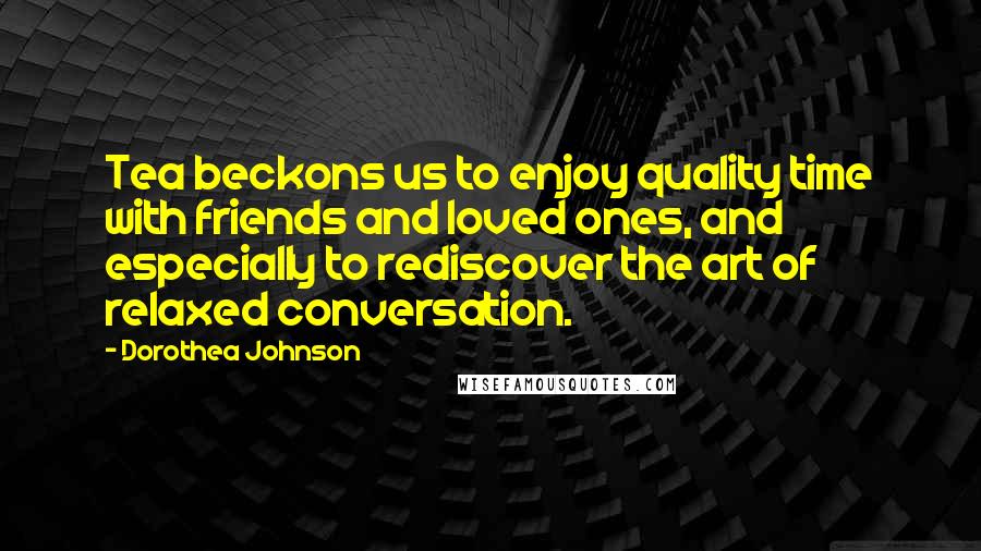 Dorothea Johnson Quotes: Tea beckons us to enjoy quality time with friends and loved ones, and especially to rediscover the art of relaxed conversation.