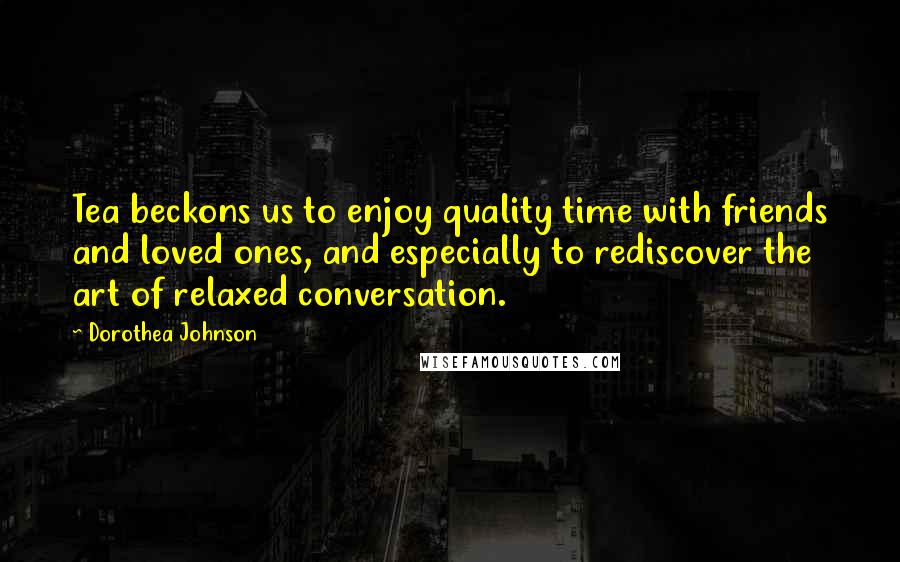 Dorothea Johnson Quotes: Tea beckons us to enjoy quality time with friends and loved ones, and especially to rediscover the art of relaxed conversation.