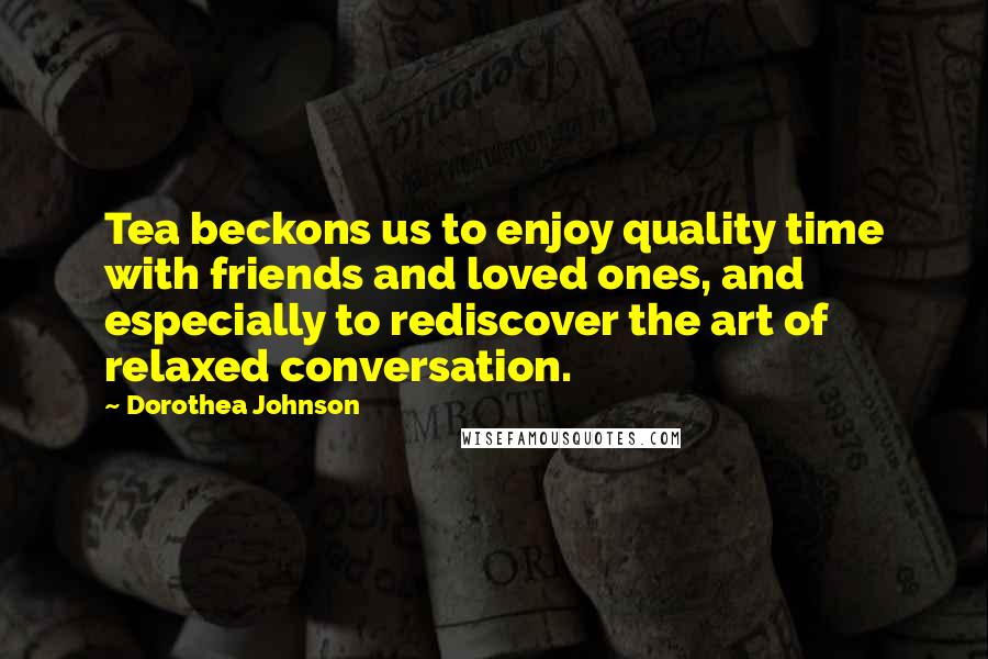 Dorothea Johnson Quotes: Tea beckons us to enjoy quality time with friends and loved ones, and especially to rediscover the art of relaxed conversation.