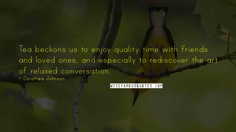 Dorothea Johnson Quotes: Tea beckons us to enjoy quality time with friends and loved ones, and especially to rediscover the art of relaxed conversation.