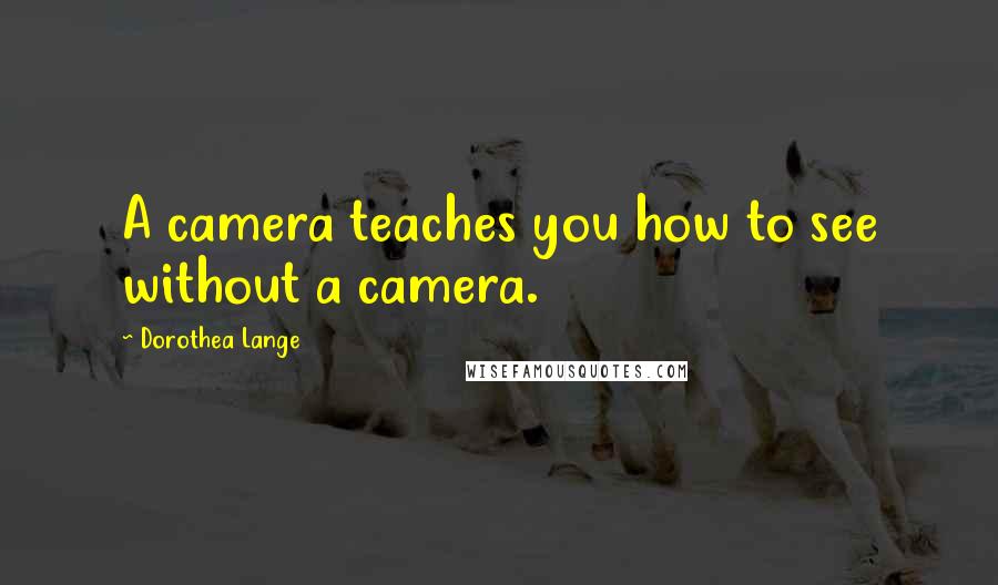 Dorothea Lange Quotes: A camera teaches you how to see without a camera.